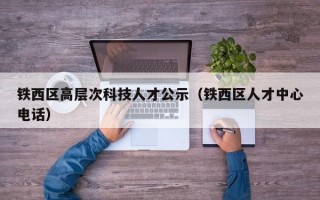 铁西区高层次科技人才公示（铁西区人才中心电话）