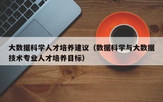 大数据科学人才培养建议（数据科学与大数据技术专业人才培养目标）