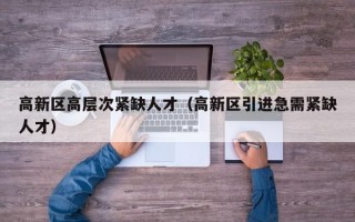 高新区高层次紧缺人才（高新区引进急需紧缺人才）