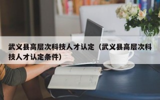 武义县高层次科技人才认定（武义县高层次科技人才认定条件）