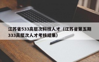 江苏省533高层次科技人才（江苏省第五期333高层次人才考核结果）