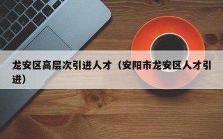 龙安区高层次引进人才（安阳市龙安区人才引进）