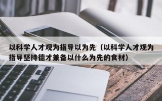 以科学人才观为指导以为先（以科学人才观为指导坚持德才兼备以什么为先的食材）