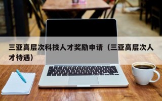 三亚高层次科技人才奖励申请（三亚高层次人才待遇）