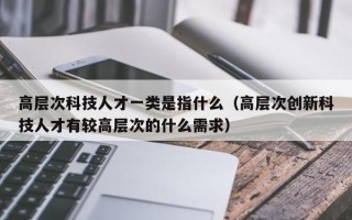 高层次科技人才一类是指什么（高层次创新科技人才有较高层次的什么需求）