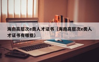 海南高层次e类人才证书（海南高层次e类人才证书有哪些）