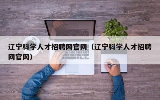 辽宁科学人才招聘网官网（辽宁科学人才招聘网官网）