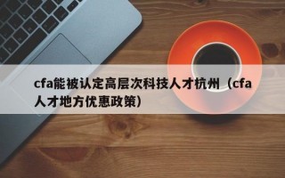 cfa能被认定高层次科技人才杭州（cfa人才地方优惠政策）