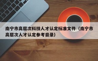 南宁市高层次科技人才认定标准文件（南宁市高层次人才认定参考目录）