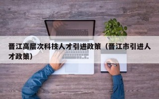 晋江高层次科技人才引进政策（晋江市引进人才政策）