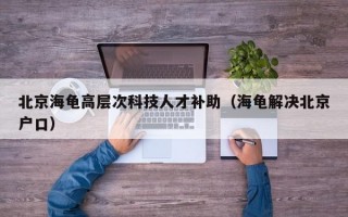 北京海龟高层次科技人才补助（海龟解决北京户口）