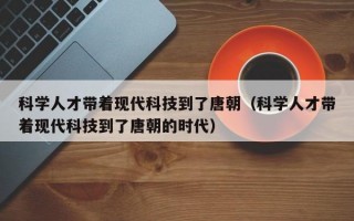 科学人才带着现代科技到了唐朝（科学人才带着现代科技到了唐朝的时代）