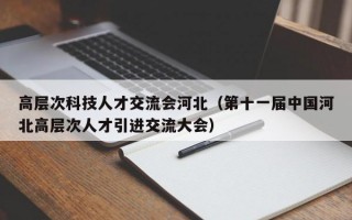 高层次科技人才交流会河北（第十一届中国河北高层次人才引进交流大会）