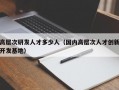 高层次研发人才多少人（国内高层次人才创新开发基地）