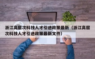 浙江高层次科技人才引进政策最新（浙江高层次科技人才引进政策最新文件）