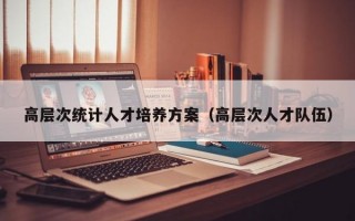 高层次统计人才培养方案（高层次人才队伍）