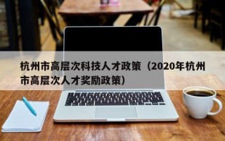 杭州市高层次科技人才政策（2020年杭州市高层次人才奖励政策）