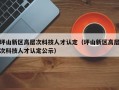 坪山新区高层次科技人才认定（坪山新区高层次科技人才认定公示）