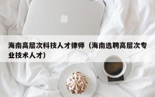 海南高层次科技人才律师（海南选聘高层次专业技术人才）