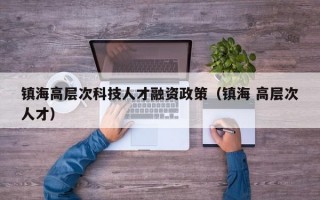 镇海高层次科技人才融资政策（镇海 高层次人才）
