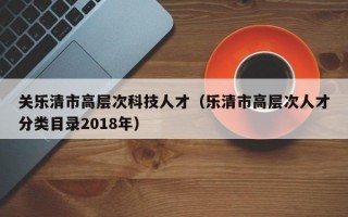 关乐清市高层次科技人才（乐清市高层次人才分类目录2018年）