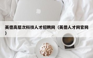英德高层次科技人才招聘网（英德人才网官网）