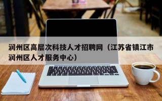 润州区高层次科技人才招聘网（江苏省镇江市润州区人才服务中心）