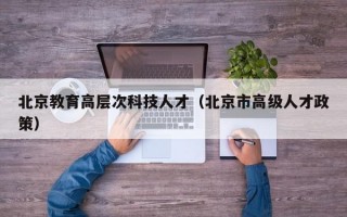 北京教育高层次科技人才（北京市高级人才政策）