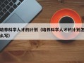 培养科学人才的计划（培养科学人才的计划怎么写）