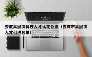 娄底高层次科技人才认定办法（娄底市高层次人才引进名单）