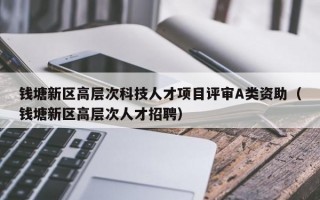 钱塘新区高层次科技人才项目评审A类资助（钱塘新区高层次人才招聘）