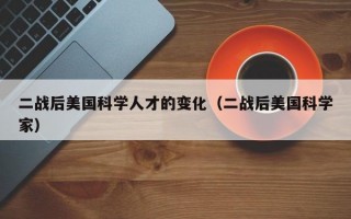 二战后美国科学人才的变化（二战后美国科学家）