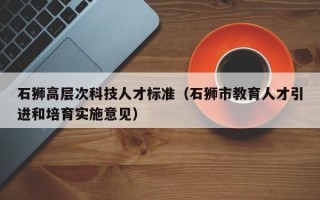 石狮高层次科技人才标准（石狮市教育人才引进和培育实施意见）