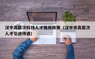 汉中高层次科技人才租房政策（汉中市高层次人才引进待遇）