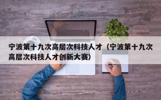 宁波第十九次高层次科技人才（宁波第十九次高层次科技人才创新大赛）