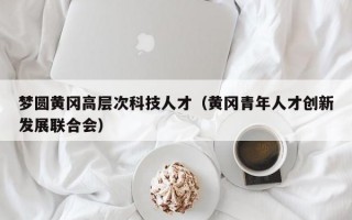梦圆黄冈高层次科技人才（黄冈青年人才创新发展联合会）