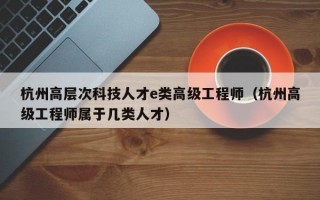 杭州高层次科技人才e类高级工程师（杭州高级工程师属于几类人才）