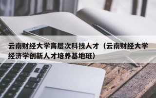 云南财经大学高层次科技人才（云南财经大学经济学创新人才培养基地班）