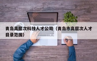 青岛高层次科技人才公司（青岛市高层次人才目录范围）