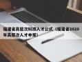 福建省高层次科技人才公式（福建省2020年高层次人才申报）