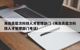 海南高层次科技人才管理部门（海南高层次科技人才管理部门电话）
