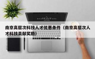 南京高层次科技人才优惠条件（南京高层次人才科技贡献奖励）