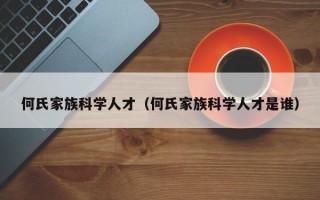 何氏家族科学人才（何氏家族科学人才是谁）