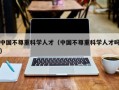 中国不尊重科学人才（中国不尊重科学人才吗）