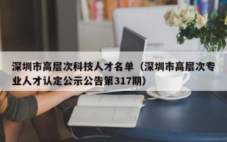 深圳市高层次科技人才名单（深圳市高层次专业人才认定公示公告第317期）