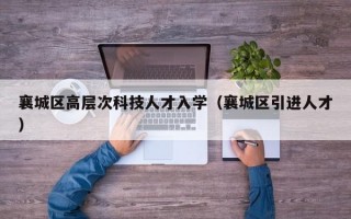襄城区高层次科技人才入学（襄城区引进人才）
