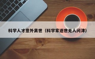 科学人才意外离世（科学家逝世无人问津）