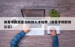 体育学院高层次科技人才培养（体育学院职称公示）