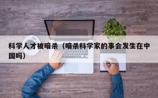 科学人才被暗杀（暗杀科学家的事会发生在中国吗）