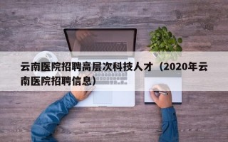 云南医院招聘高层次科技人才（2020年云南医院招聘信息）